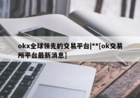 okx全球领先的交易平台|**[ok交易所平台最新消息]