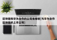 区块链和华为合作的公司有哪些[与华为合作区块链的上市公司]