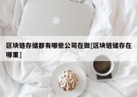 区块链存储都有哪些公司在做[区块链储存在哪里]