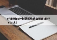 ff提速ipo计划获区块链公司青睐[ff stock]