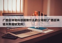 广西区块链科创园做什么的公司好[广西区块链大数据研究院]