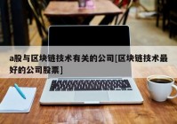 a股与区块链技术有关的公司[区块链技术最好的公司股票]