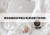 腾讯参股的区块链公司[腾讯旗下区块链]