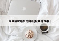 未来区块链公司排名[区块链20强]