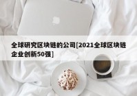 全球研究区块链的公司[2021全球区块链企业创新50强]