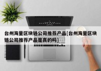 台州海量区块链公司推荐产品[台州海量区块链公司推荐产品是真的吗]