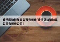 香港区块链加盟公司有哪些[香港区块链加盟公司有哪些公司]