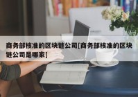 商务部核准的区块链公司[商务部核准的区块链公司是哪家]