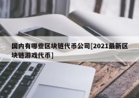 国内有哪些区块链代币公司[2021最新区块链游戏代币]