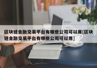 区块链金融交易平台有哪些公司可以用[区块链金融交易平台有哪些公司可以用]