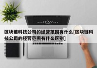 区块链科技公司的经营范围有什么[区块链科技公司的经营范围有什么区别]